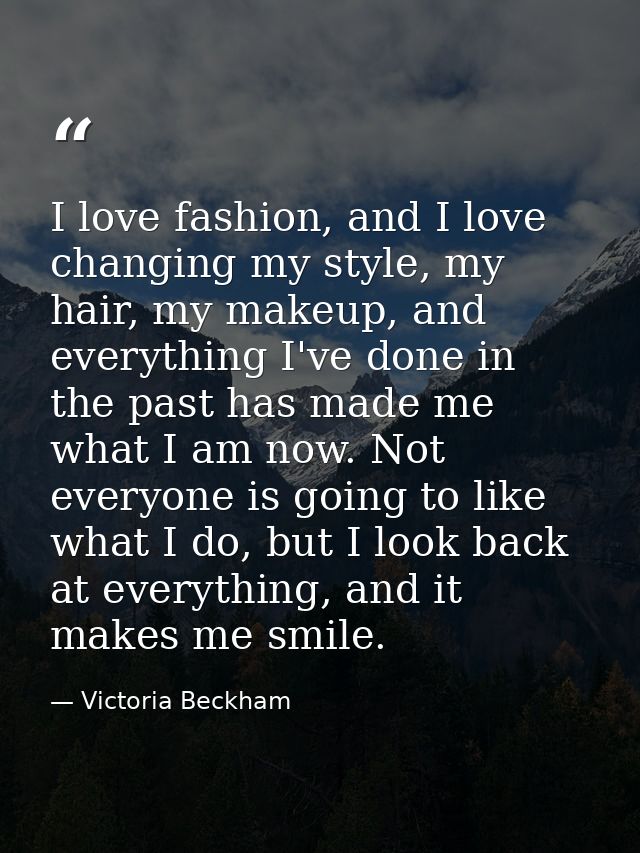 I love fashion, and I love changing my style, my hair, my makeup, and everything I've done in the past has made me what  — Victoria Beckham