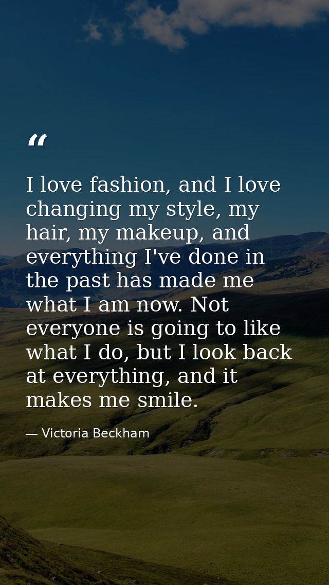 I love fashion, and I love changing my style, my hair, my makeup, and everything I've done in the past has made me what  — Victoria Beckham