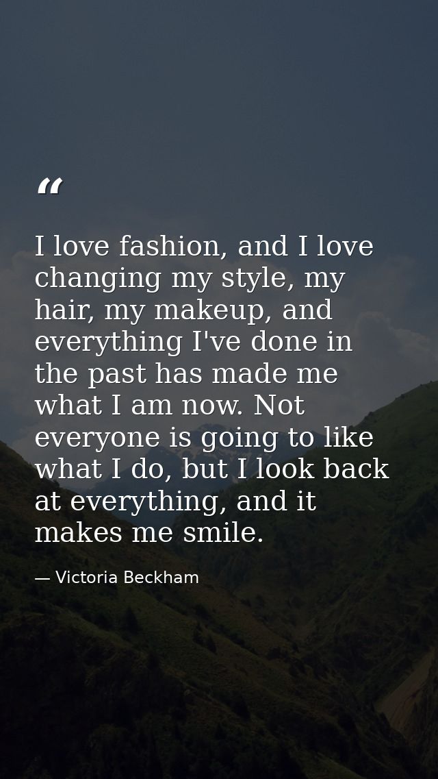 I love fashion, and I love changing my style, my hair, my makeup, and everything I've done in the past has made me what  — Victoria Beckham