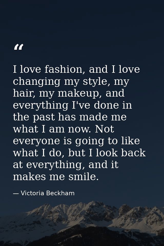 I love fashion, and I love changing my style, my hair, my makeup, and everything I've done in the past has made me what  — Victoria Beckham