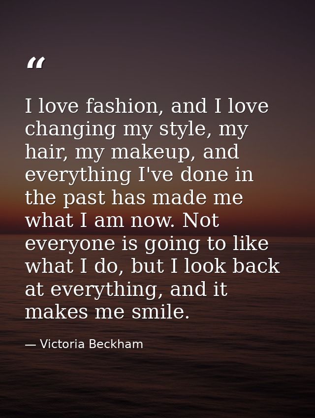 I love fashion, and I love changing my style, my hair, my makeup, and everything I've done in the past has made me what  — Victoria Beckham