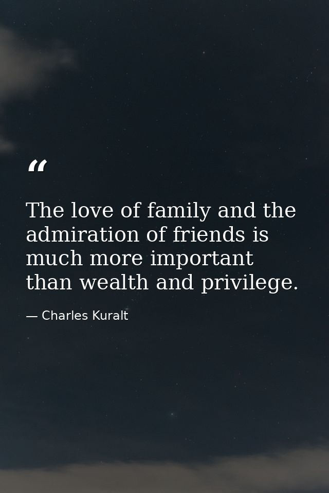 The love of family and the admiration of friends is much more important than wealth and privilege. — Charles Kuralt