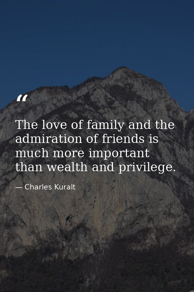 The love of family and the admiration of friends is much more important than wealth and privilege. — Charles Kuralt