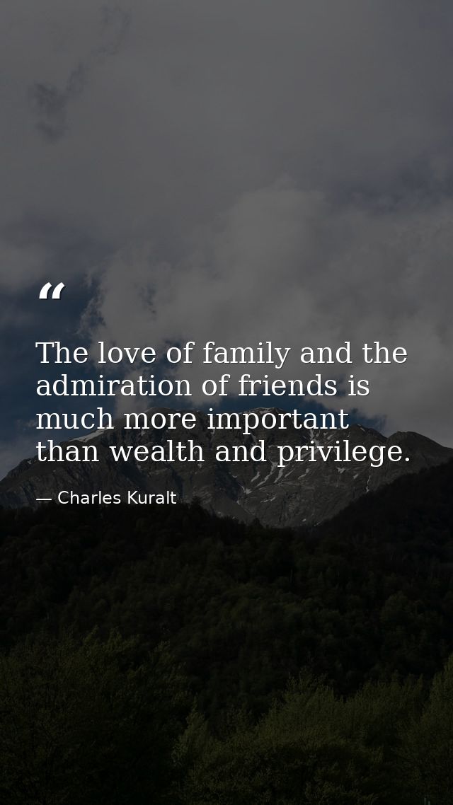 The love of family and the admiration of friends is much more important than wealth and privilege. — Charles Kuralt