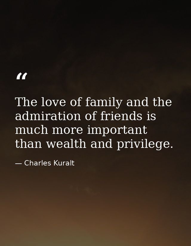 The love of family and the admiration of friends is much more important than wealth and privilege. — Charles Kuralt