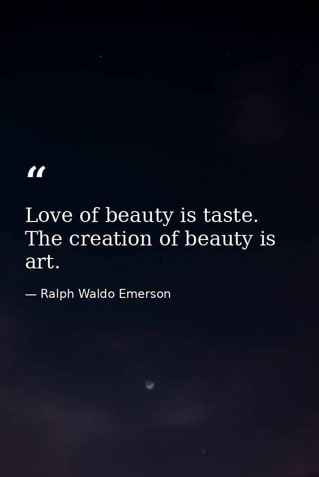 Love of beauty is taste. The creation of beauty is art. — Ralph Waldo Emerson