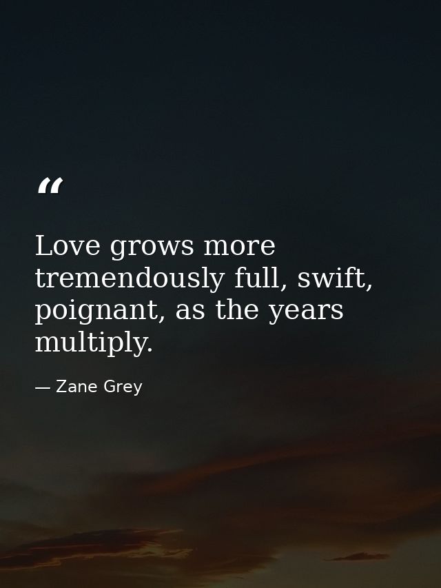 Love grows more tremendously full, swift, poignant, as the years multiply. — Zane Grey