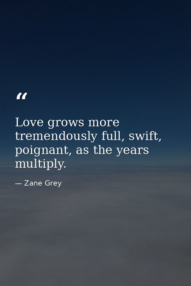 Love grows more tremendously full, swift, poignant, as the years multiply. — Zane Grey