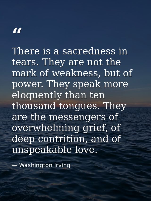 There is a sacredness in tears. They are not the mark of weakness, but of power. They speak more eloquently than ten tho — Washington Irving