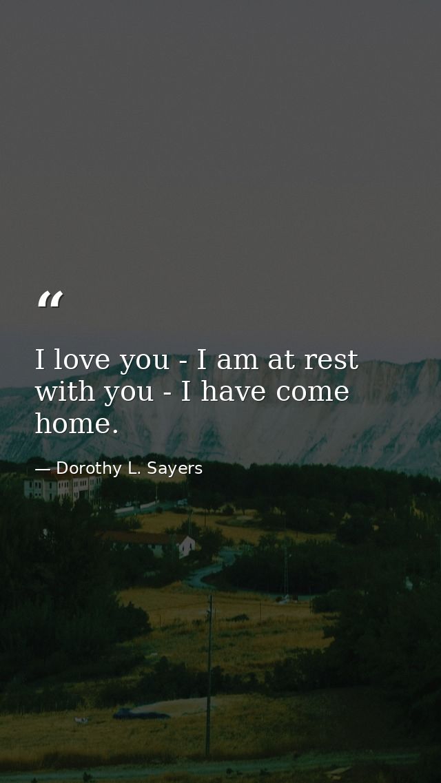 I love you - I am at rest with you - I have come home. — Dorothy L. Sayers
