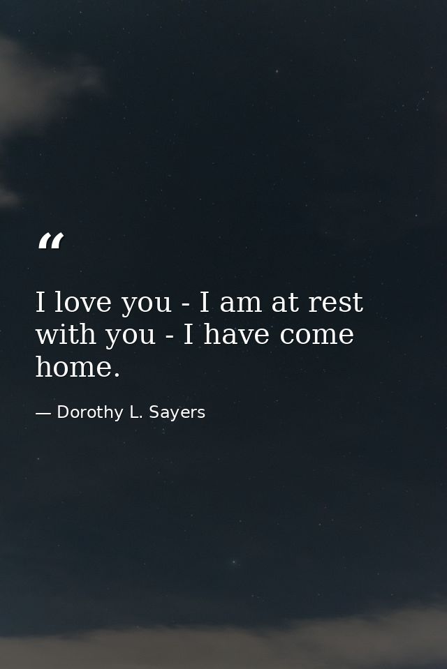 I love you - I am at rest with you - I have come home. — Dorothy L. Sayers
