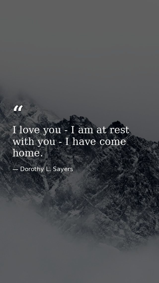 I love you - I am at rest with you - I have come home. — Dorothy L. Sayers