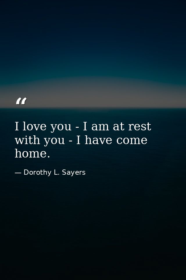I love you - I am at rest with you - I have come home. — Dorothy L. Sayers