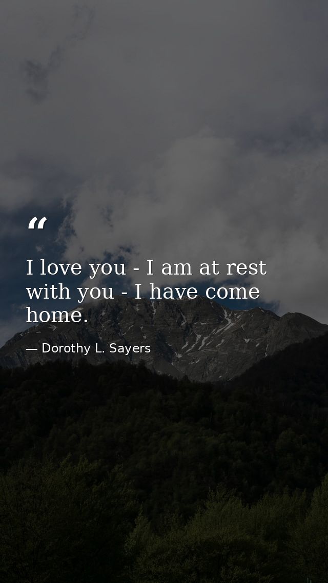 I love you - I am at rest with you - I have come home. — Dorothy L. Sayers
