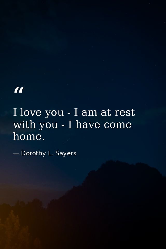 I love you - I am at rest with you - I have come home. — Dorothy L. Sayers