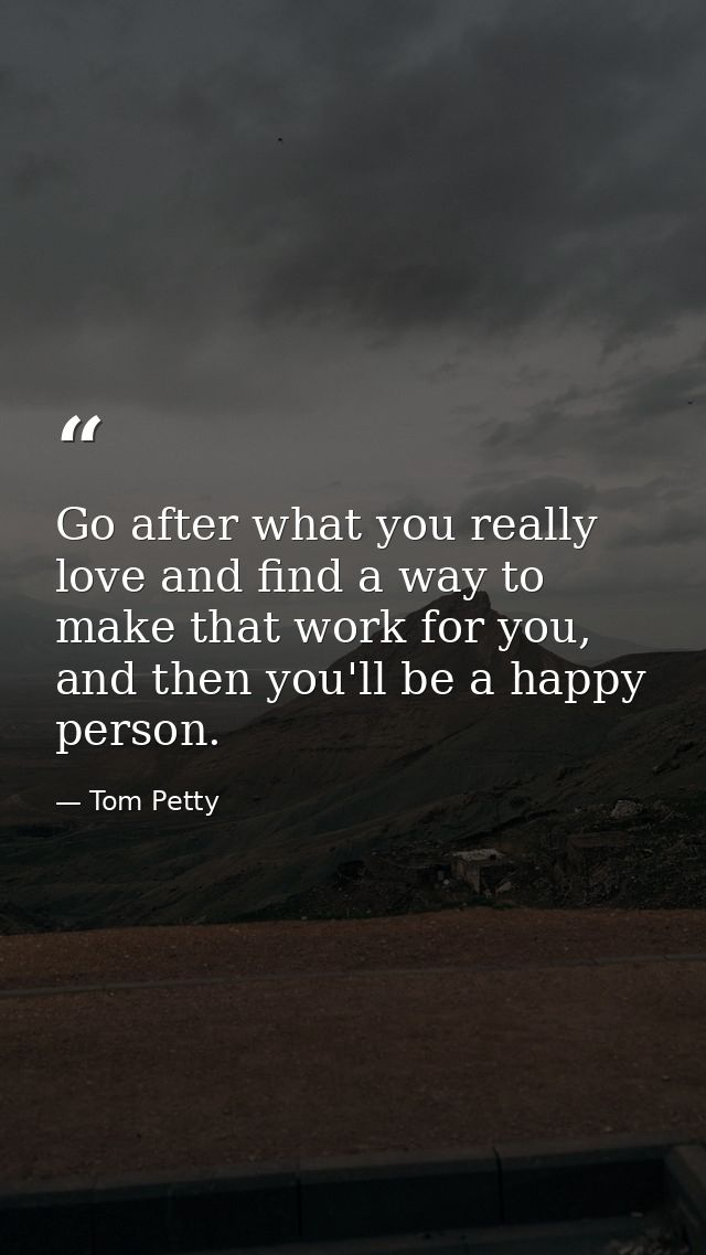 Go after what you really love and find a way to make that work for you, and then you'll be a happy person. — Tom Petty