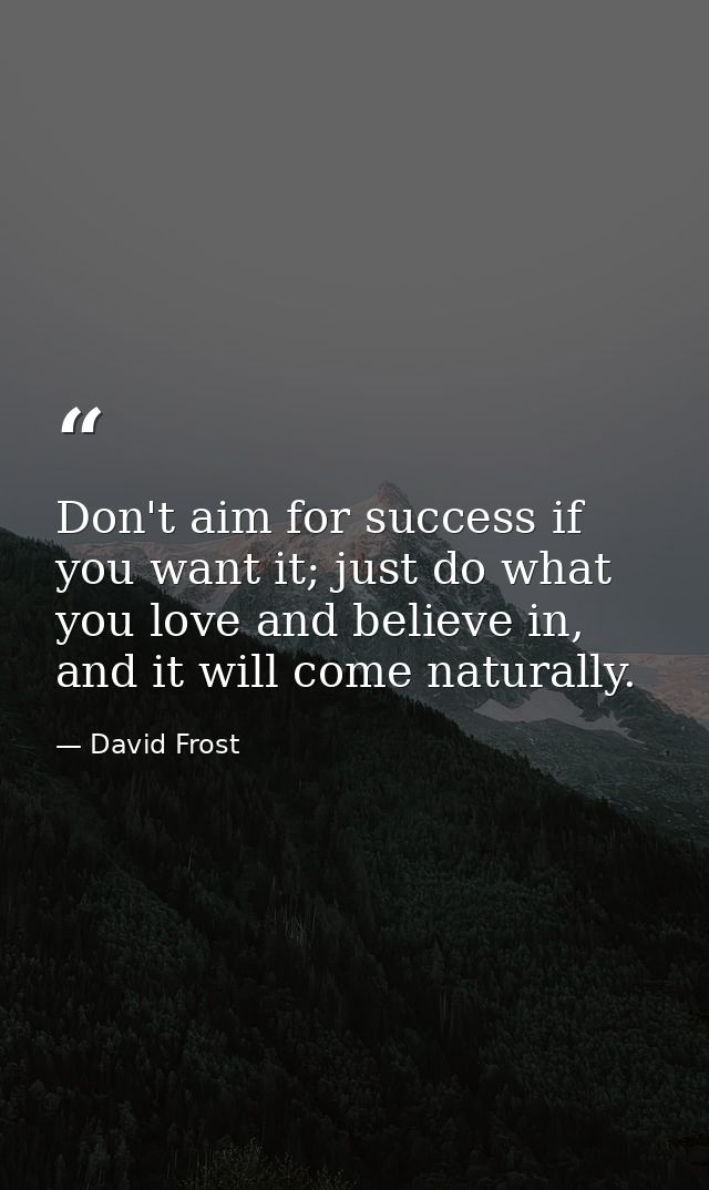 Don't aim for success if you want it; just do what you love and believe in, and it will come naturally. — David Frost