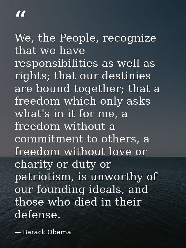 We, the People, recognize that we have responsibilities as well as rights; that our destinies are bound together; that a — Barack Obama