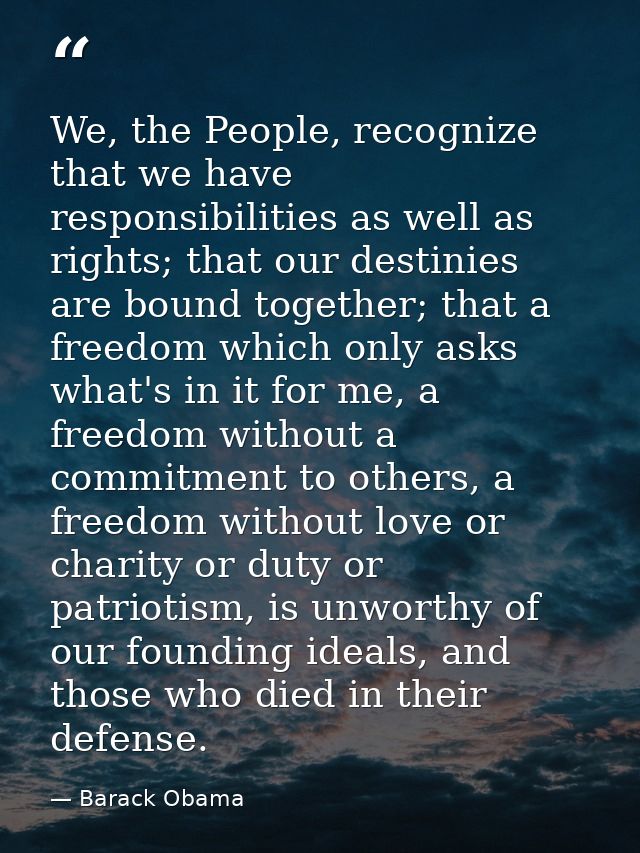 We, the People, recognize that we have responsibilities as well as rights; that our destinies are bound together; that a — Barack Obama