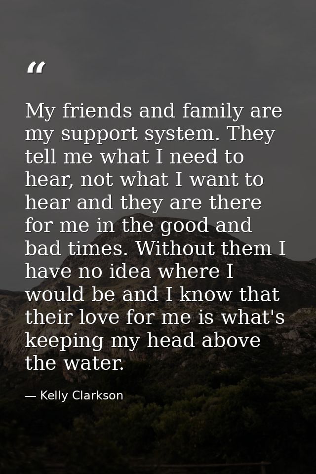 My friends and family are my support system. They tell me what I need to hear, not what I want to hear and they are ther — Kelly Clarkson