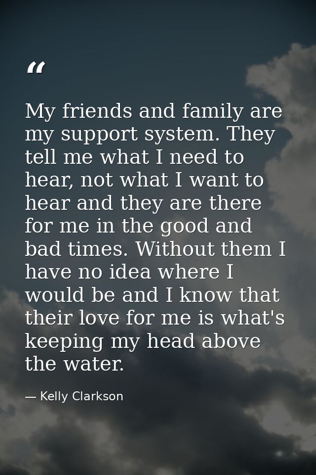 My friends and family are my support system. They tell me what I need to hear, not what I want to hear and they are ther — Kelly Clarkson