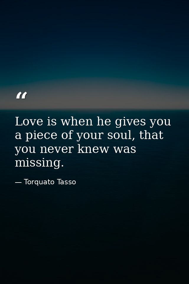 Love is when he gives you a piece of your soul, that you never knew was missing. — Torquato Tasso