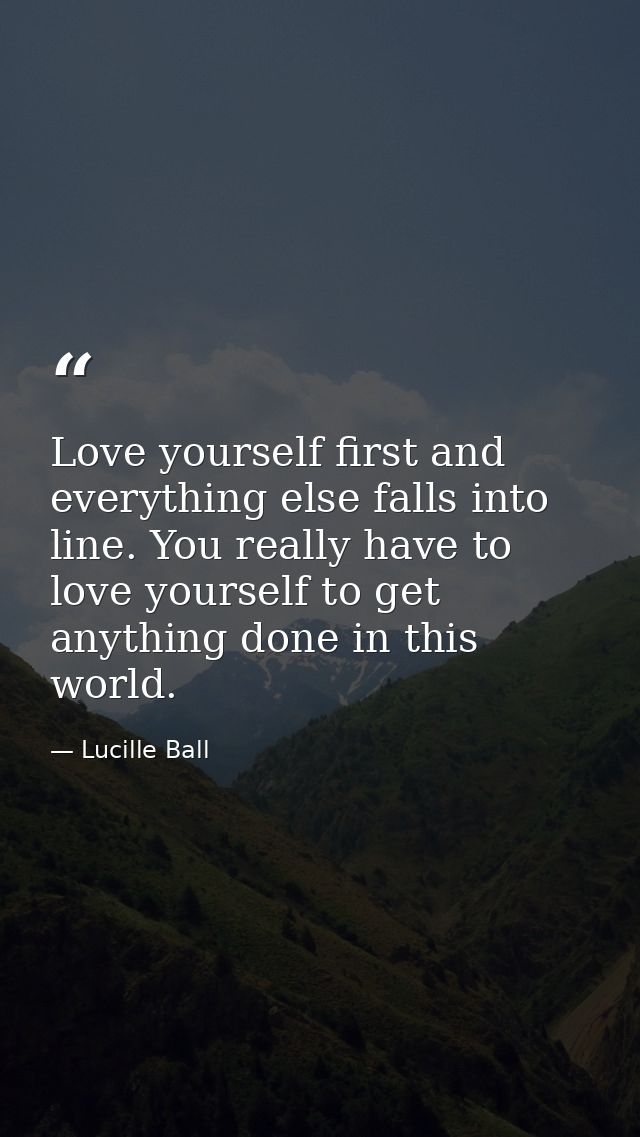 Love yourself first and everything else falls into line. You really have to love yourself to get anything done in this w — Lucille Ball