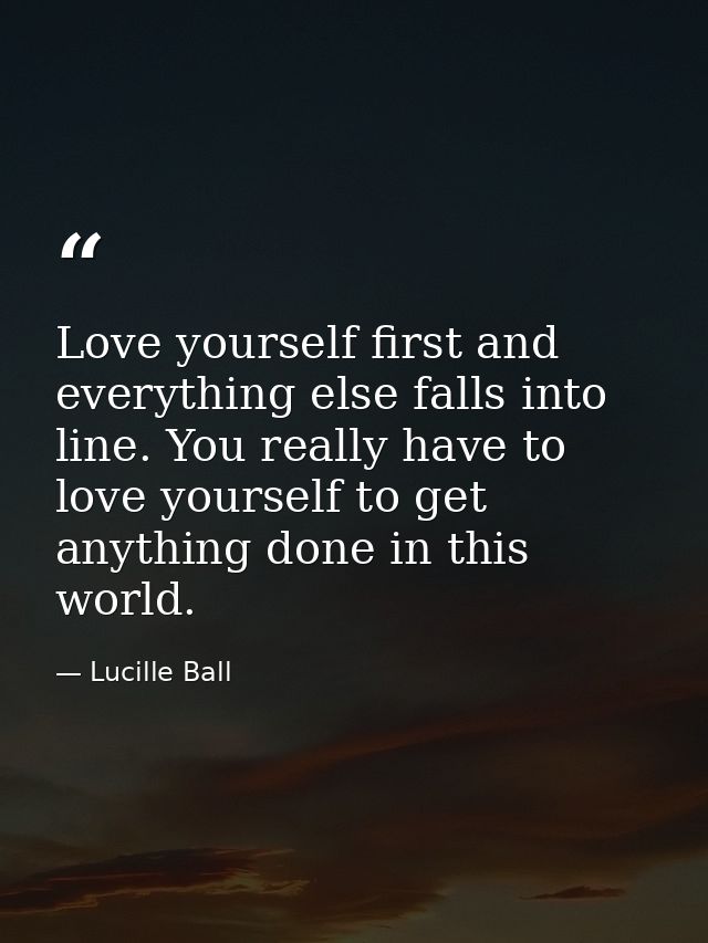 Love yourself first and everything else falls into line. You really have to love yourself to get anything done in this w — Lucille Ball