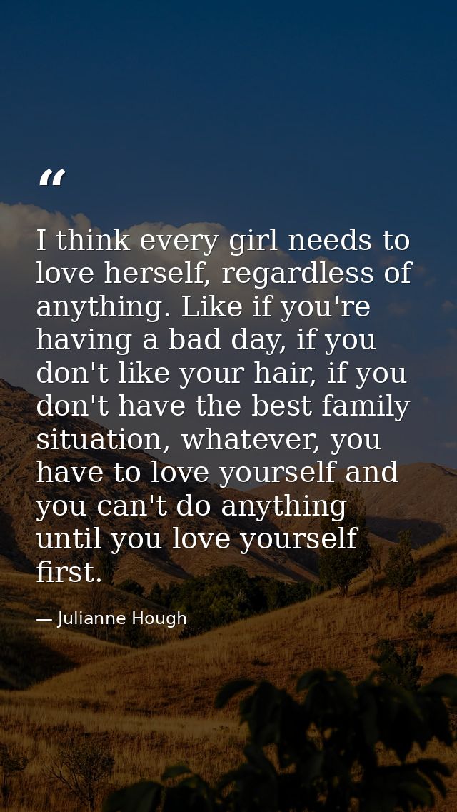 I think every girl needs to love herself, regardless of anything. Like if you're having a bad day, if you don't like you — Julianne Hough