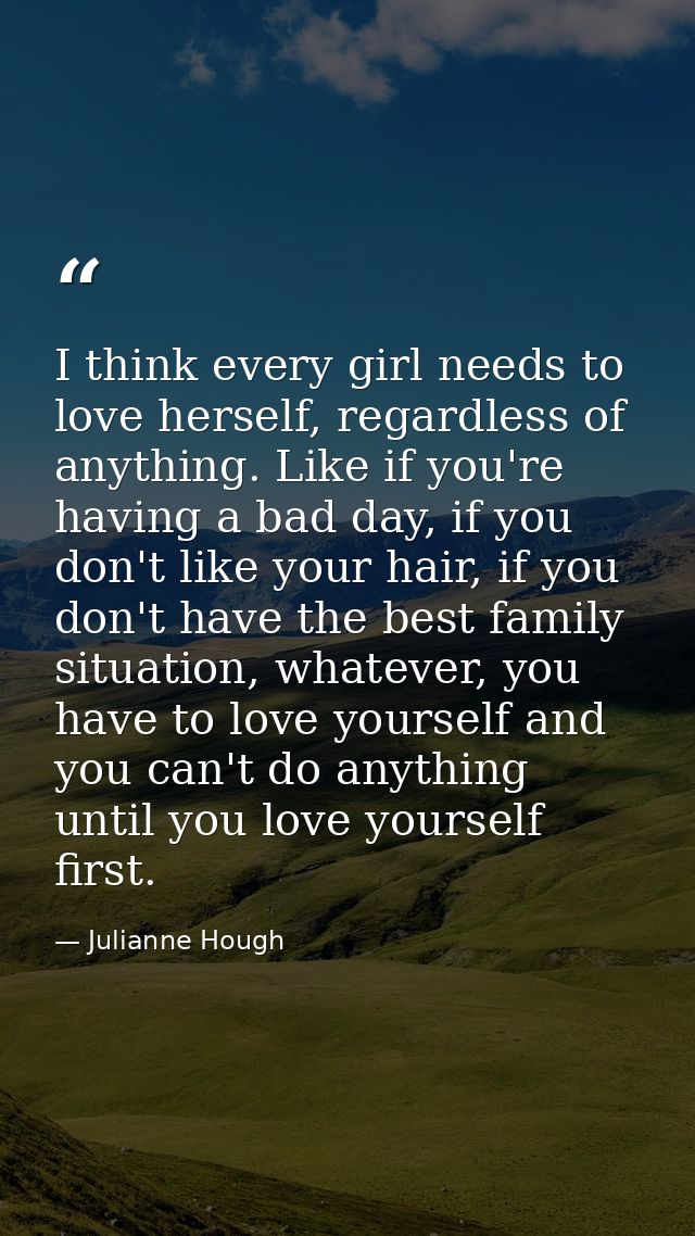 I think every girl needs to love herself, regardless of anything. Like if you're having a bad day, if you don't like you — Julianne Hough