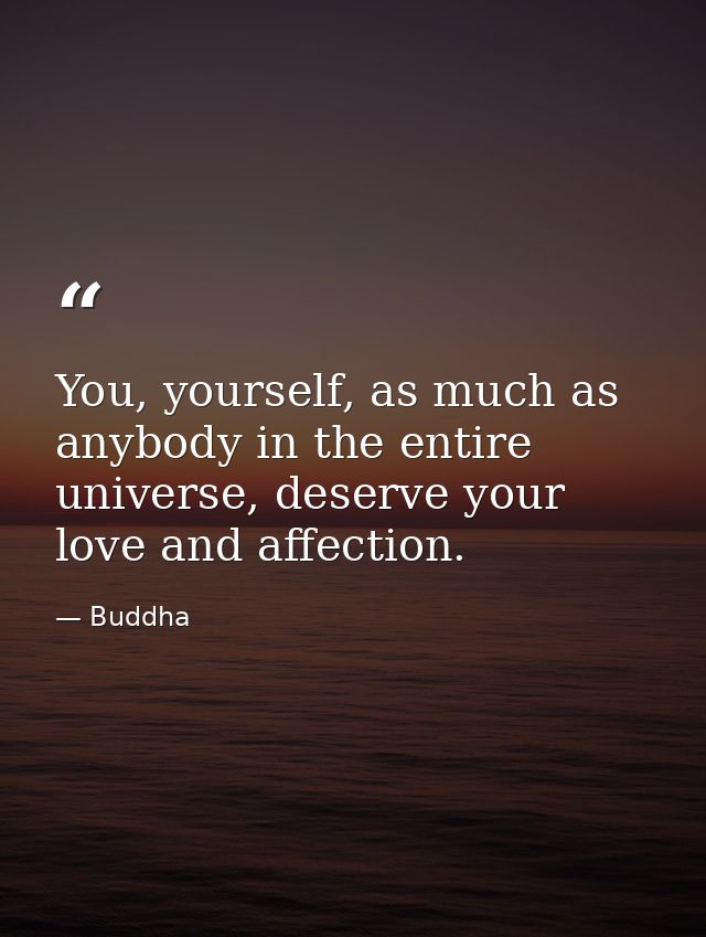 You, yourself, as much as anybody in the entire universe, deserve your love and affection. — Buddha