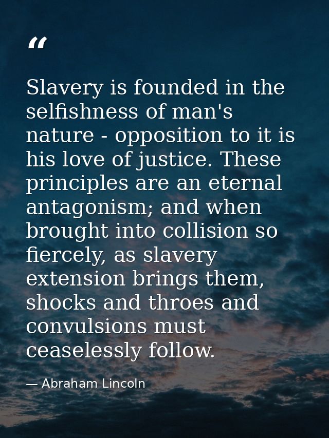 Slavery is founded in the selfishness of man's nature - opposition to it is his love of justice. These principles are an — Abraham Lincoln
