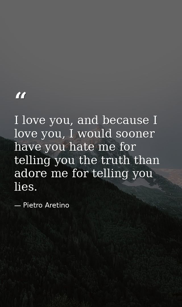 I love you, and because I love you, I would sooner have you hate me for telling you the truth than adore me for telling  — Pietro Aretino