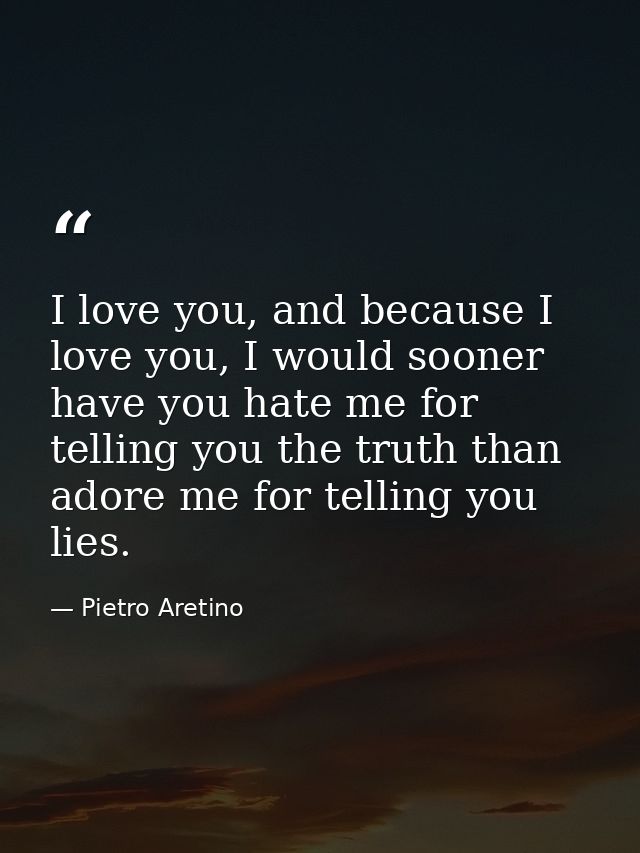 I love you, and because I love you, I would sooner have you hate me for telling you the truth than adore me for telling  — Pietro Aretino