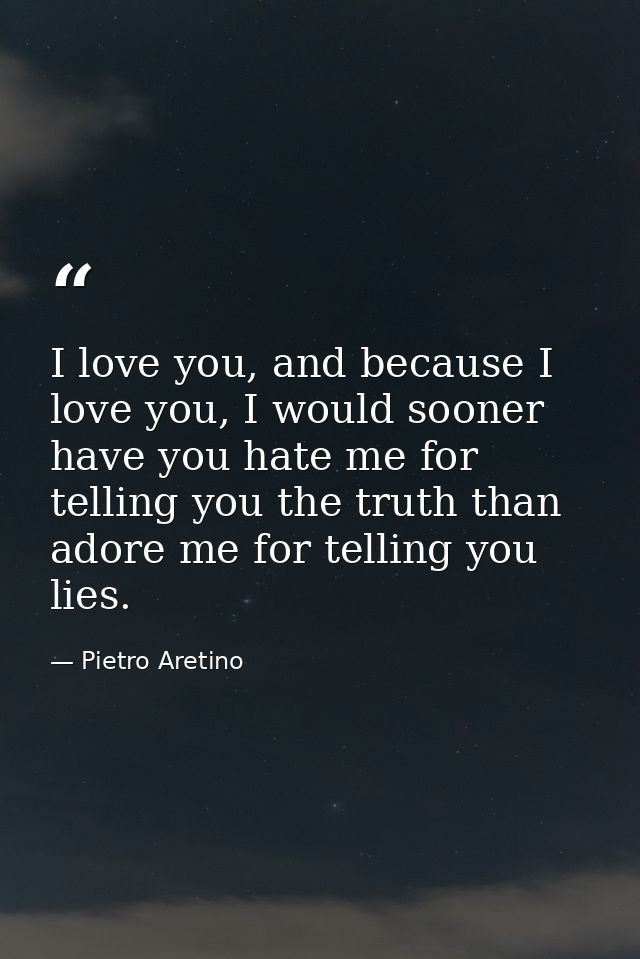 I love you, and because I love you, I would sooner have you hate me for telling you the truth than adore me for telling  — Pietro Aretino
