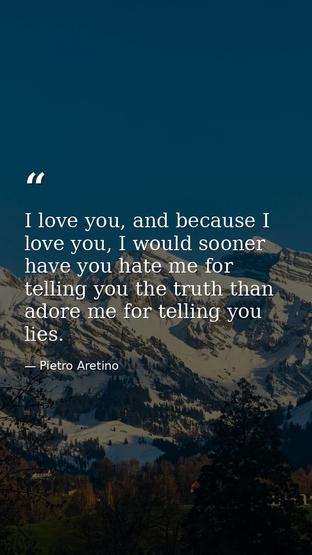 I love you, and because I love you, I would sooner have you hate me for telling you the truth than adore me for telling  — Pietro Aretino
