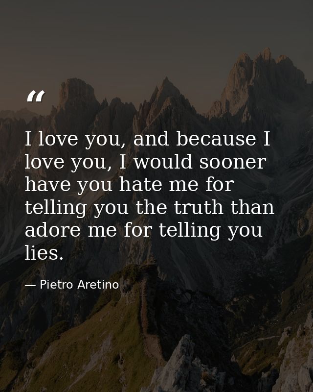 I love you, and because I love you, I would sooner have you hate me for telling you the truth than adore me for telling  — Pietro Aretino