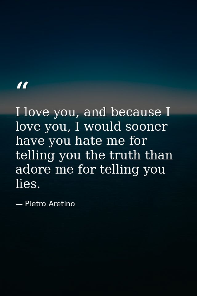 I love you, and because I love you, I would sooner have you hate me for telling you the truth than adore me for telling  — Pietro Aretino