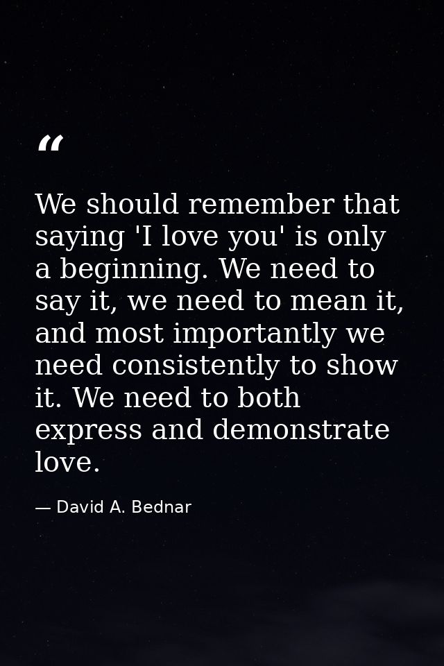 We should remember that saying 'I love you' is only a beginning. We need to say it, we need to mean it, and most importa — David A. Bednar