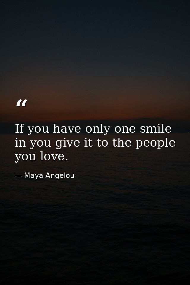 If you have only one smile in you give it to the people you love. — Maya Angelou