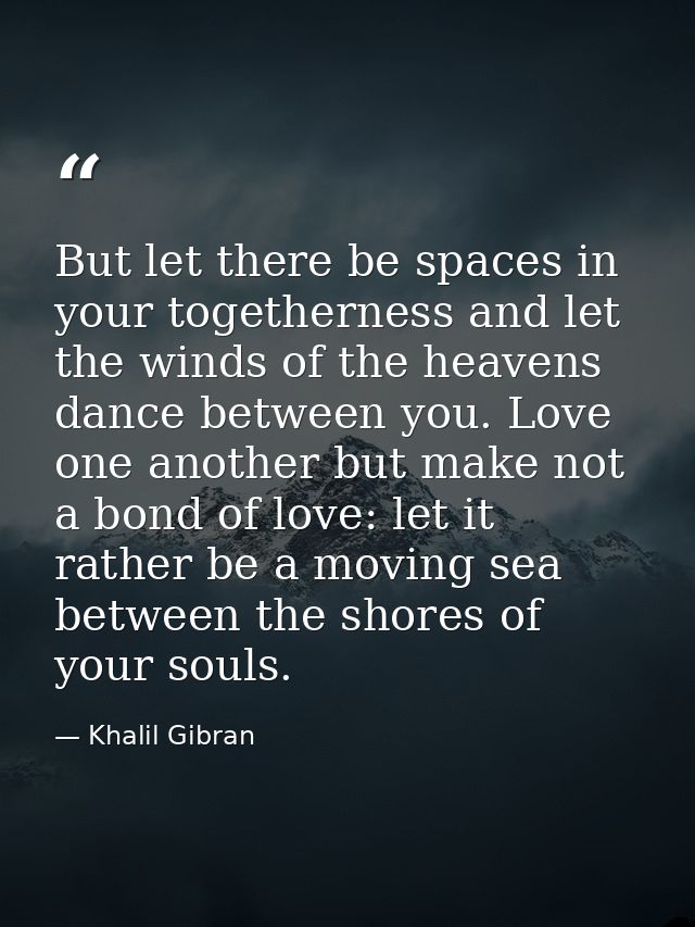 But let there be spaces in your togetherness and let the winds of the heavens dance between you. Love one another but ma — Khalil Gibran