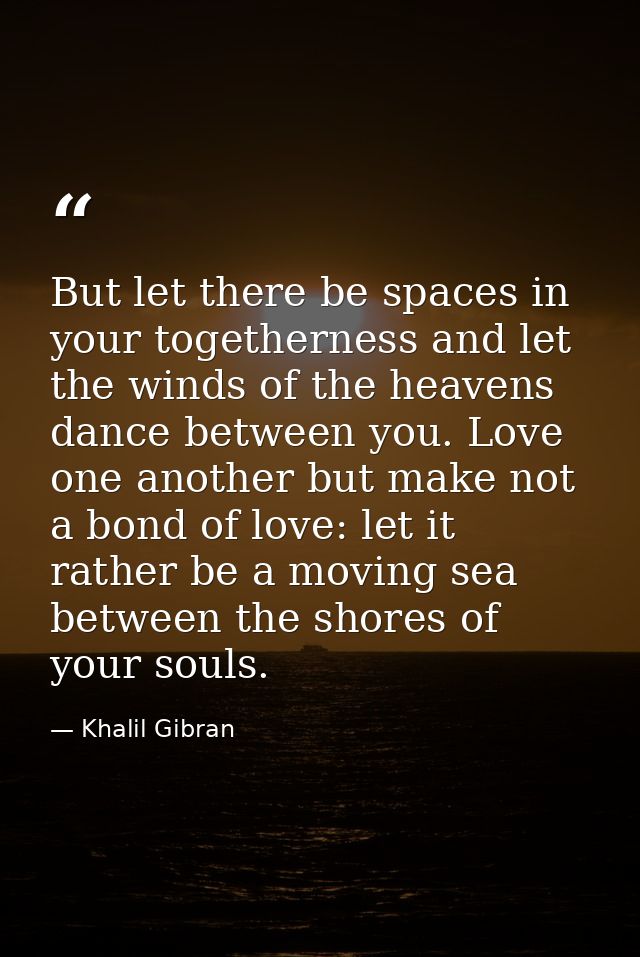 But let there be spaces in your togetherness and let the winds of the heavens dance between you. Love one another but ma — Khalil Gibran