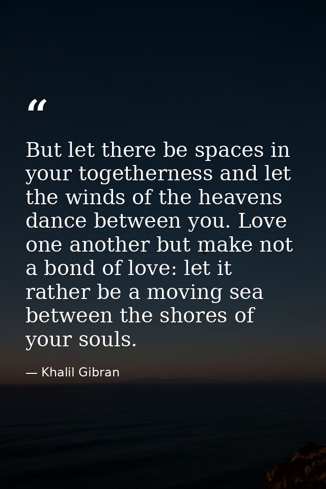 But let there be spaces in your togetherness and let the winds of the heavens dance between you. Love one another but ma — Khalil Gibran