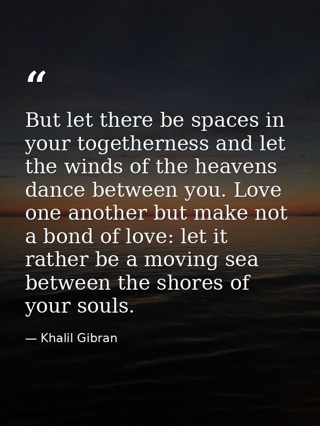 But let there be spaces in your togetherness and let the winds of the heavens dance between you. Love one another but ma — Khalil Gibran