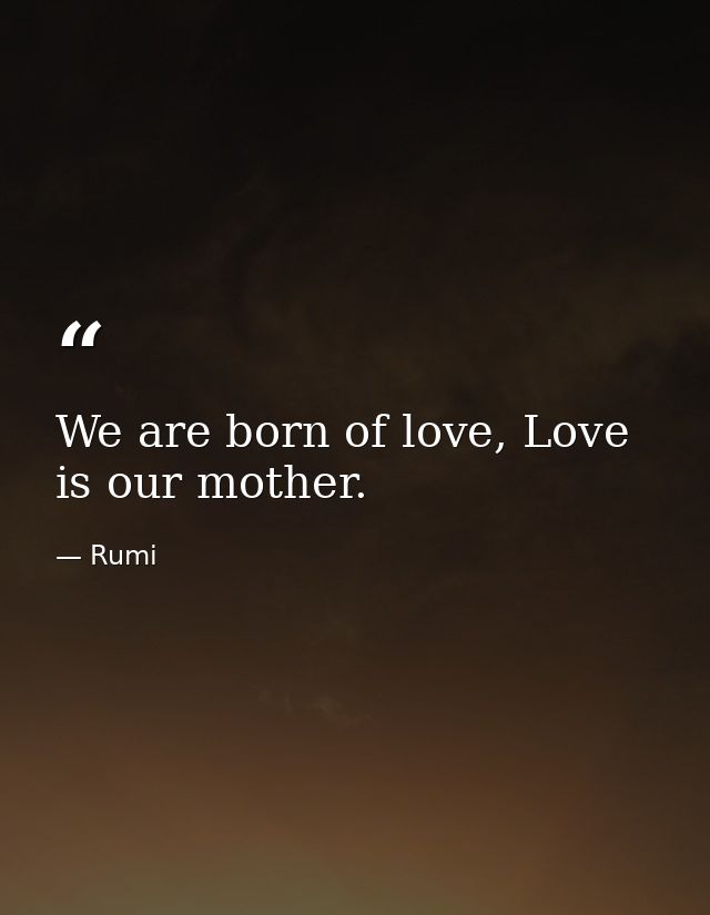We are born of love, Love is our mother. — Rumi