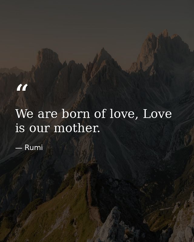 We are born of love, Love is our mother. — Rumi
