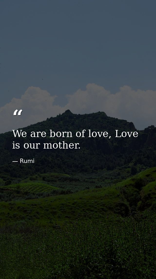 We are born of love, Love is our mother. — Rumi