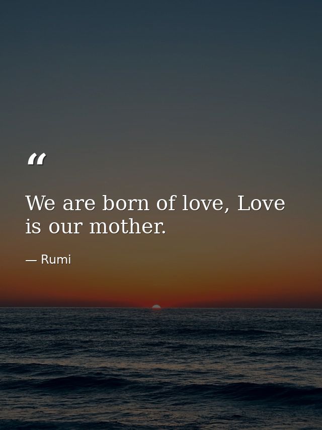 We are born of love, Love is our mother. — Rumi