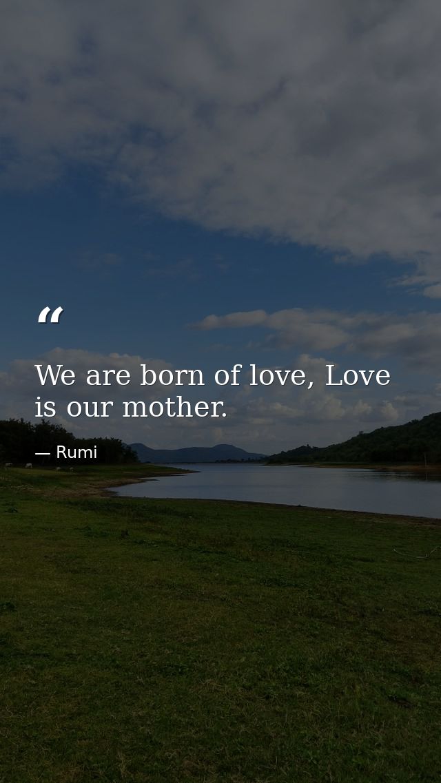 We are born of love, Love is our mother. — Rumi
