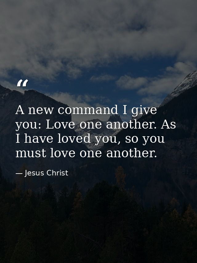 A new command I give you: Love one another. As I have loved you, so you must love one another. — Jesus Christ